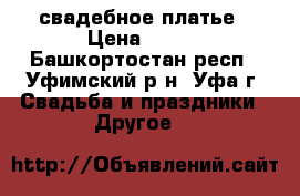 свадебное платье › Цена ­ 500 - Башкортостан респ., Уфимский р-н, Уфа г. Свадьба и праздники » Другое   